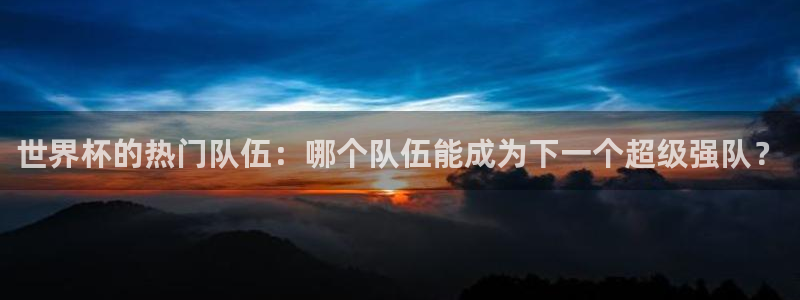 世界杯决赛预测:世界杯的热门队伍:哪个队伍能成为下一个超级强队?