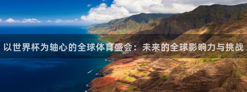 世界杯官网:以世界杯为轴心的全球体育盛会:未来的全球影响力与挑战