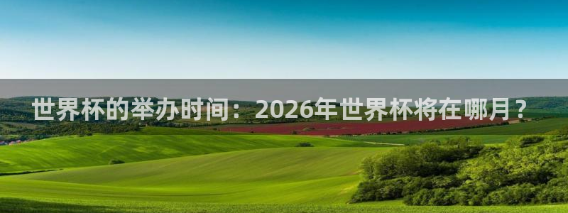 世界杯对阵图2026:世界杯的举办时间:2026年世界杯将在哪月?